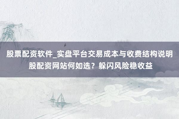 股票配资软件_实盘平台交易成本与收费结构说明 股配资网站何如选？躲闪风险稳收益