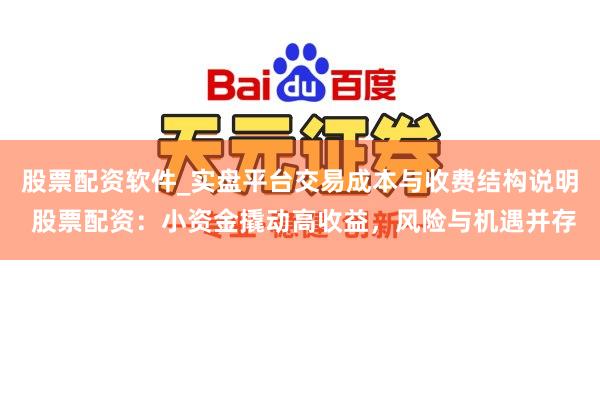 股票配资软件_实盘平台交易成本与收费结构说明 股票配资：小资金撬动高收益，风险与机遇并存