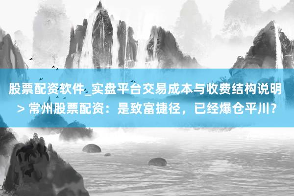 股票配资软件_实盘平台交易成本与收费结构说明 > 常州股票配资：是致富捷径，已经爆仓平川？