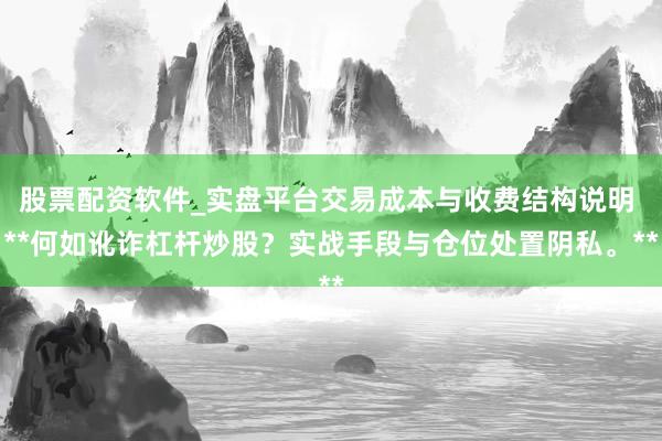 股票配资软件_实盘平台交易成本与收费结构说明 **何如讹诈杠杆炒股？实战手段与仓位处置阴私。**