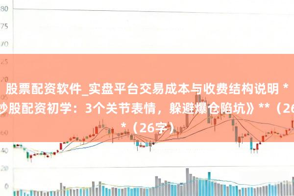股票配资软件_实盘平台交易成本与收费结构说明 **《炒股配资初学：3个关节表情，躲避爆仓陷坑》**（26字）