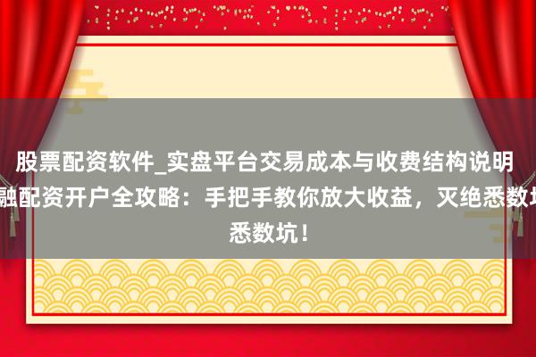 股票配资软件_实盘平台交易成本与收费结构说明 > 融配资开户全攻略：手把手教你放大收益，灭绝悉数坑！