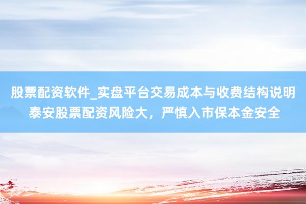 股票配资软件_实盘平台交易成本与收费结构说明 泰安股票配资风险大，严慎入市保本金安全