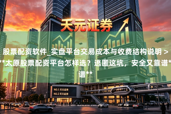 股票配资软件_实盘平台交易成本与收费结构说明 > **太原股票配资平台怎样选？逃匿这坑，安全又靠谱**