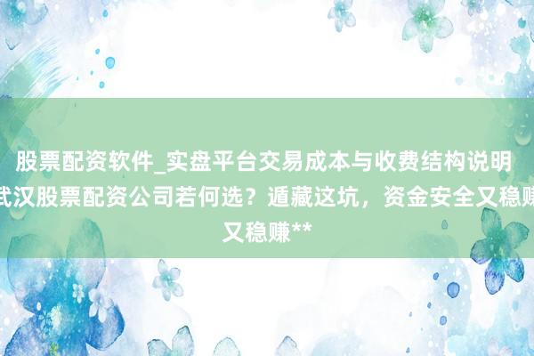 股票配资软件_实盘平台交易成本与收费结构说明 **武汉股票配资公司若何选？遁藏这坑，资金安全又稳赚**