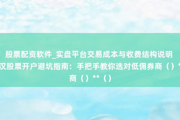 股票配资软件_实盘平台交易成本与收费结构说明 **武汉股票开户避坑指南：手把手教你选对低佣券商（）**（）