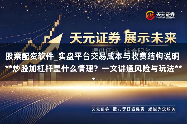 股票配资软件_实盘平台交易成本与收费结构说明 **炒股加杠杆是什么情理？一文讲通风险与玩法**