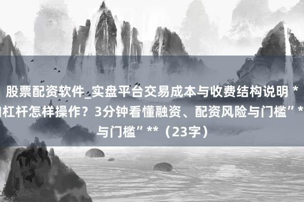 股票配资软件_实盘平台交易成本与收费结构说明 **“炒股加杠杆怎样操作？3分钟看懂融资、配资风险与门槛”**（23字）
