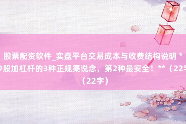 股票配资软件_实盘平台交易成本与收费结构说明 **炒股加杠杆的3种正规渠说念，第2种最安全！**（22字）