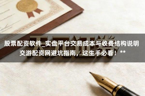 股票配资软件_实盘平台交易成本与收费结构说明 交游配资网避坑指南，这生手必看！**
