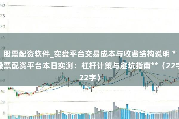 股票配资软件_实盘平台交易成本与收费结构说明 **股票配资平台本日实测：杠杆计策与避坑指南**（22字）