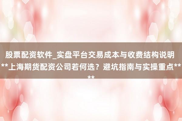 股票配资软件_实盘平台交易成本与收费结构说明 **上海期货配资公司若何选？避坑指南与实操重点**