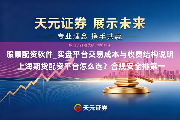 股票配资软件_实盘平台交易成本与收费结构说明 上海期货配资平台怎么选？合规安全排第一