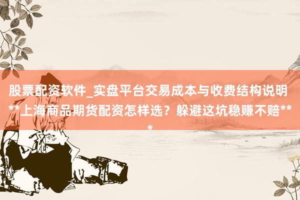 股票配资软件_实盘平台交易成本与收费结构说明 **上海商品期货配资怎样选？躲避这坑稳赚不赔**