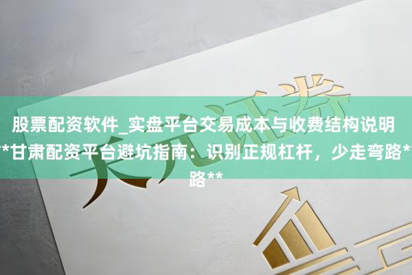 股票配资软件_实盘平台交易成本与收费结构说明 **甘肃配资平台避坑指南：识别正规杠杆，少走弯路**