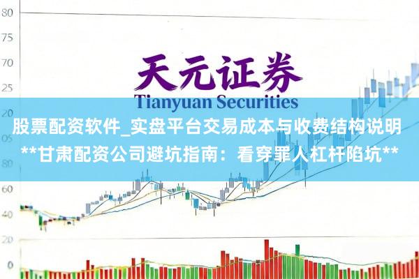 股票配资软件_实盘平台交易成本与收费结构说明 **甘肃配资公司避坑指南：看穿罪人杠杆陷坑**