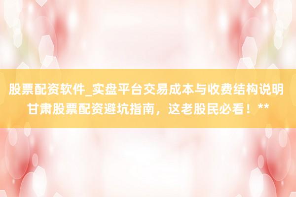 股票配资软件_实盘平台交易成本与收费结构说明 甘肃股票配资避坑指南，这老股民必看！**