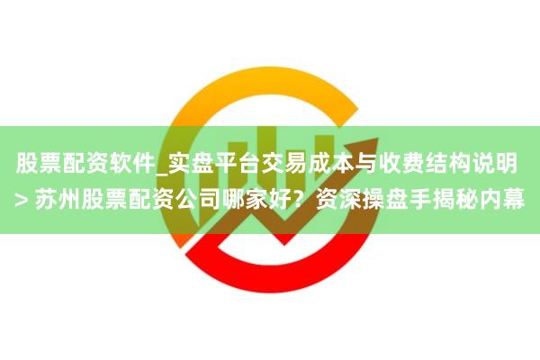 股票配资软件_实盘平台交易成本与收费结构说明 > 苏州股票配资公司哪家好？资深操盘手揭秘内幕