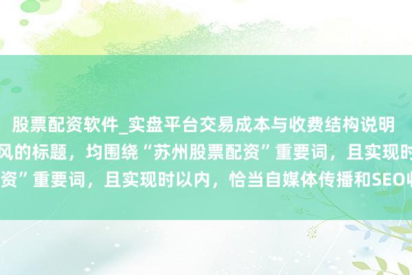 股票配资软件_实盘平台交易成本与收费结构说明 好的，这里有几个不同作风的标题，均围绕“苏州股票配资”重要词，且实现时以内，恰当自媒体传播和SEO收录：