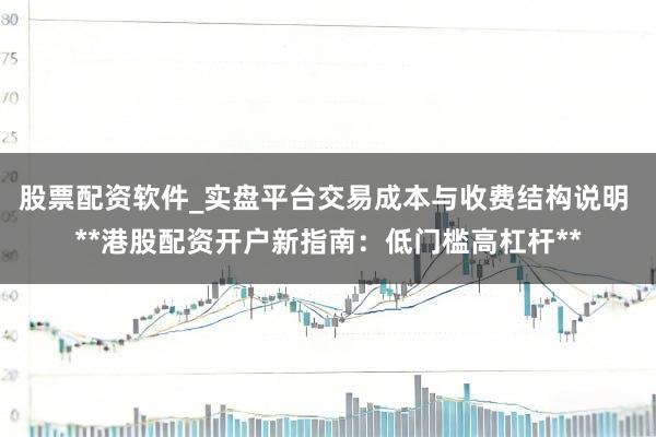 股票配资软件_实盘平台交易成本与收费结构说明 **港股配资开户新指南：低门槛高杠杆**
