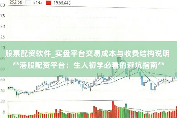 股票配资软件_实盘平台交易成本与收费结构说明 **港股配资平台：生人初学必看的避坑指南**