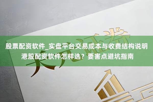 股票配资软件_实盘平台交易成本与收费结构说明 港股配资软件怎样选？要害点避坑指南