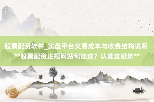 股票配资软件_实盘平台交易成本与收费结构说明 **股票配资正规网站何如选？认准这避坑**