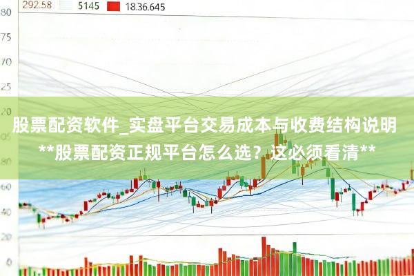 股票配资软件_实盘平台交易成本与收费结构说明 **股票配资正规平台怎么选？这必须看清**