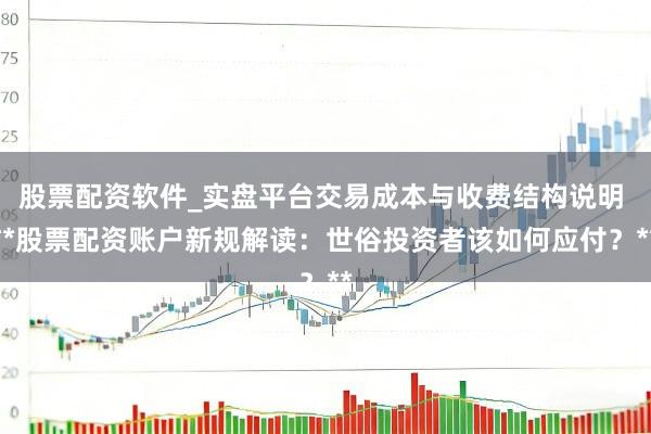 股票配资软件_实盘平台交易成本与收费结构说明 **股票配资账户新规解读：世俗投资者该如何应付？**