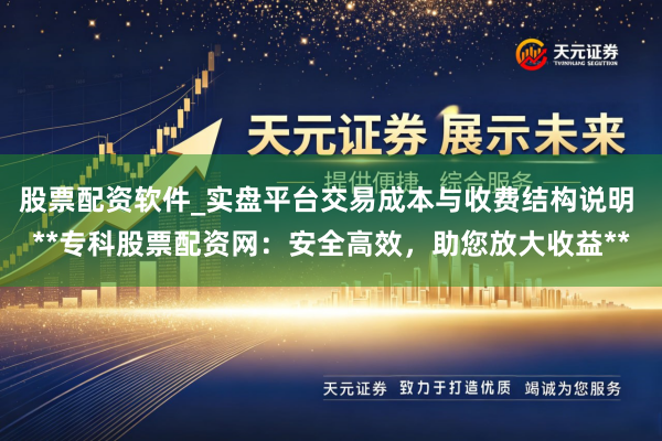 股票配资软件_实盘平台交易成本与收费结构说明 **专科股票配资网：安全高效，助您放大收益**