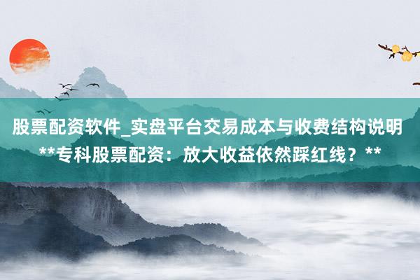 股票配资软件_实盘平台交易成本与收费结构说明 **专科股票配资：放大收益依然踩红线？**