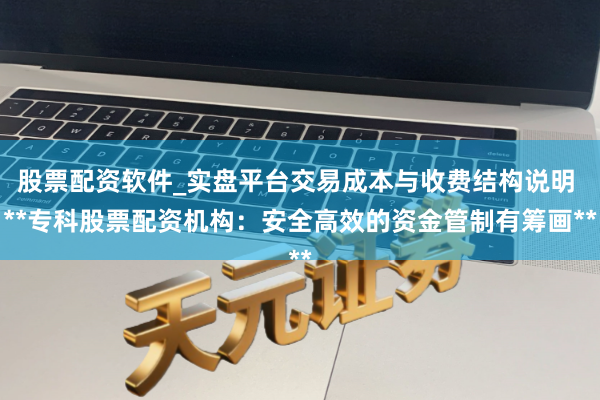 股票配资软件_实盘平台交易成本与收费结构说明 **专科股票配资机构：安全高效的资金管制有筹画**