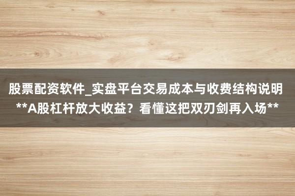 股票配资软件_实盘平台交易成本与收费结构说明 **A股杠杆放大收益？看懂这把双刃剑再入场**