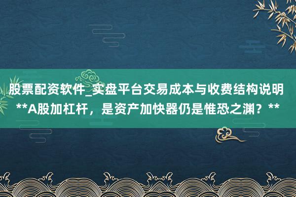 股票配资软件_实盘平台交易成本与收费结构说明 **A股加杠杆，是资产加快器仍是惟恐之渊？**