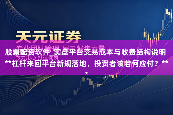 股票配资软件_实盘平台交易成本与收费结构说明 **杠杆来回平台新规落地,投资者该若何应付?**