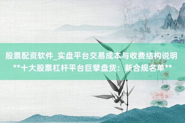 股票配资软件_实盘平台交易成本与收费结构说明 **十大股票杠杆平台巨擘盘货：新合规名单**