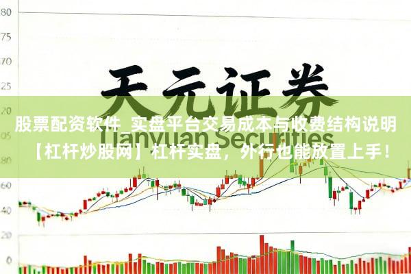 股票配资软件_实盘平台交易成本与收费结构说明 【杠杆炒股网】杠杆实盘，外行也能放置上手！