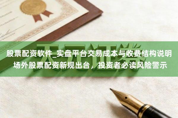 股票配资软件_实盘平台交易成本与收费结构说明 场外股票配资新规出台，投资者必读风险警示