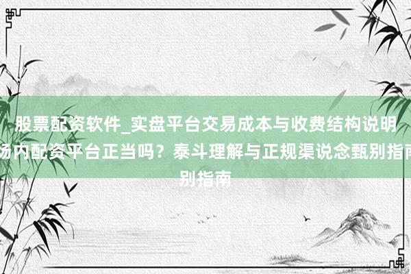 股票配资软件_实盘平台交易成本与收费结构说明 场内配资平台正当吗？泰斗理解与正规渠说念甄别指南